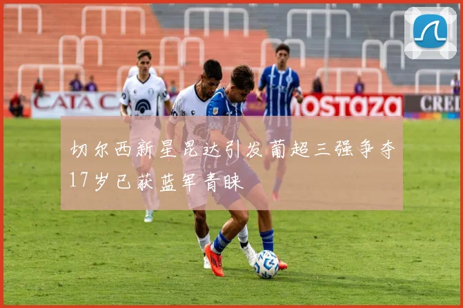 切尔西新星昆达引发葡超三强争夺17岁已获蓝军青睐