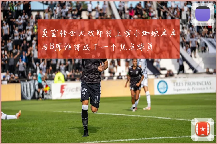夏窗转会大戏即将上演小蜘蛛库库与B席谁将成下一个焦点球员