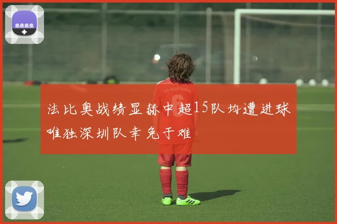法比奥战绩显赫中超15队均遭进球唯独深圳队幸免于难