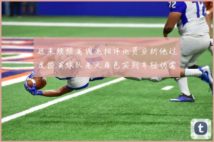 近来频频高调亮相评论员分析他过度扮演球队老大角色实则年轻仍需成长