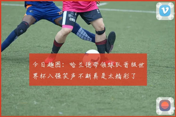 今日趣图：哈兰德带领球队晋级世界杯八强笑声不断真是太精彩了