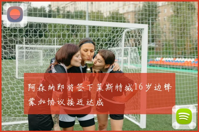 阿森纳即将签下莱斯特城16岁边锋蒙加协议接近达成