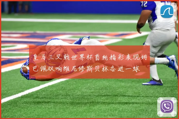 皇马三叉戟世界杯首轮精彩表现姆巴佩双响维尼修斯贝林各进一球