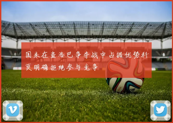 国米在查洛巴争夺战中占据优势科莫明确拒绝参与竞争