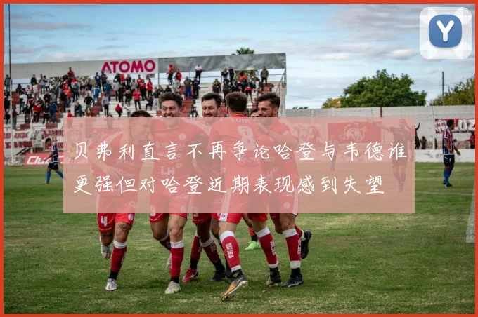 贝弗利直言不再争论哈登与韦德谁更强但对哈登近期表现感到失望