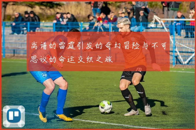 离谱的雷霆引发的奇幻冒险与不可思议的命运交织之旅
