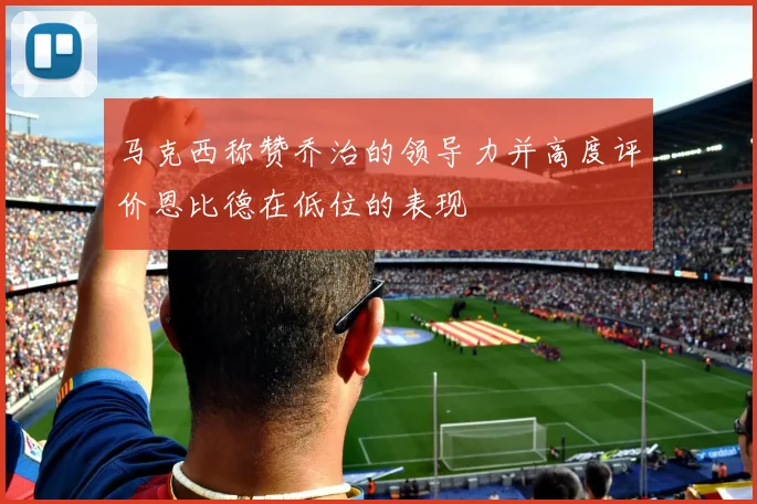 马克西称赞乔治的领导力并高度评价恩比德在低位的表现