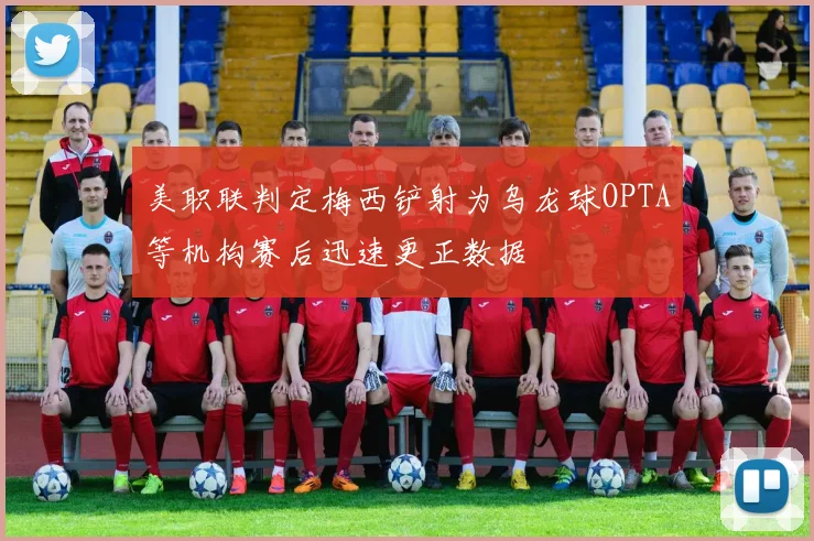 美职联判定梅西铲射为乌龙球OPTA等机构赛后迅速更正数据