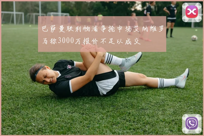 巴萨曼联利物浦争抢中场艾纳维罗马称3000万报价不足以成交