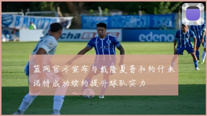 篮网官方宣布与戴隆夏普和约什米诺特成功续约提升球队实力
