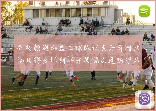 乔约翰逊加盟三球队伍麦丹有潜力场均得分16到24并展现皮蓬防守风范