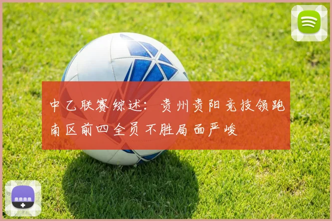 中乙联赛综述：贵州贵阳竞技领跑南区前四全员不胜局面严峻