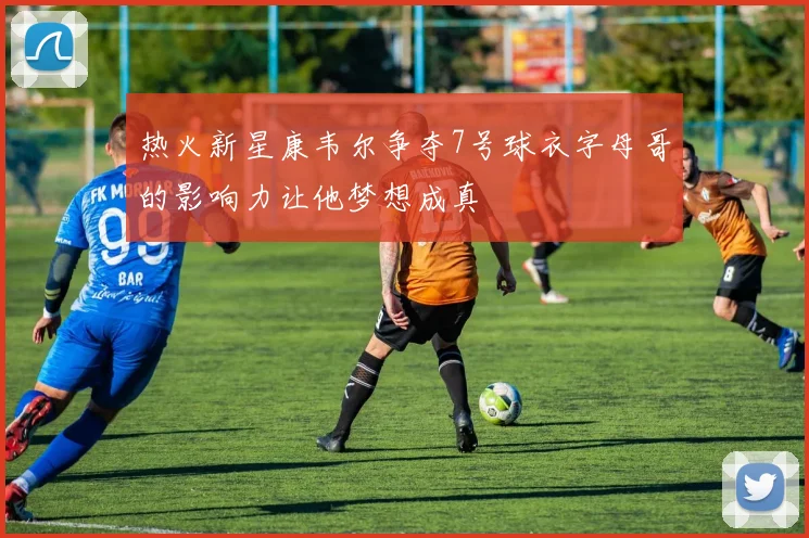 热火新星康韦尔争夺7号球衣字母哥的影响力让他梦想成真