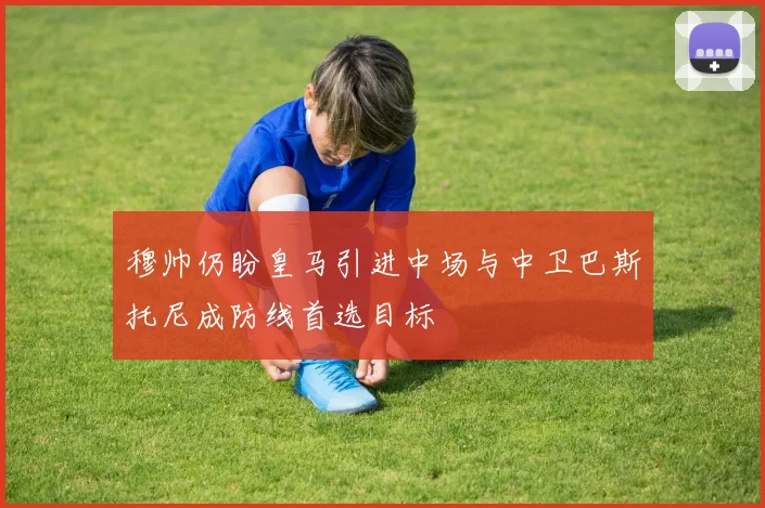 穆帅仍盼皇马引进中场与中卫巴斯托尼成防线首选目标