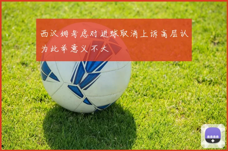 西汉姆考虑对进球取消上诉高层认为此举意义不大