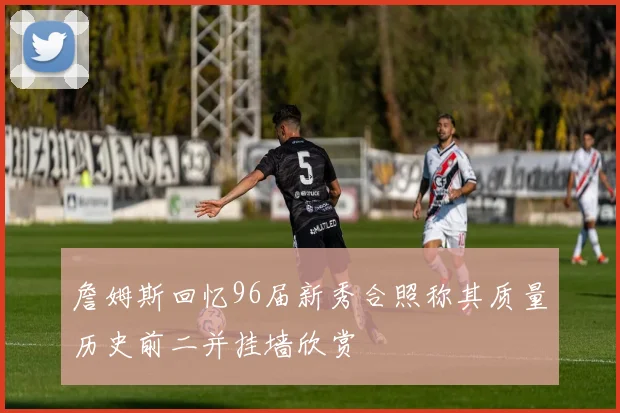詹姆斯回忆96届新秀合照称其质量历史前二并挂墙欣赏