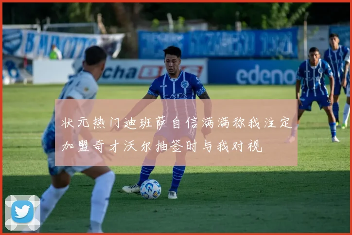 状元热门迪班萨自信满满称我注定加盟奇才沃尔抽签时与我对视