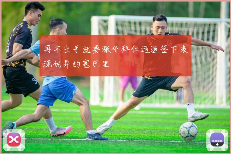 再不出手就要涨价拜仁迅速签下表现优异的塞巴里