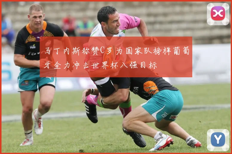 马丁内斯称赞C罗为国家队榜样葡萄牙全力冲击世界杯八强目标