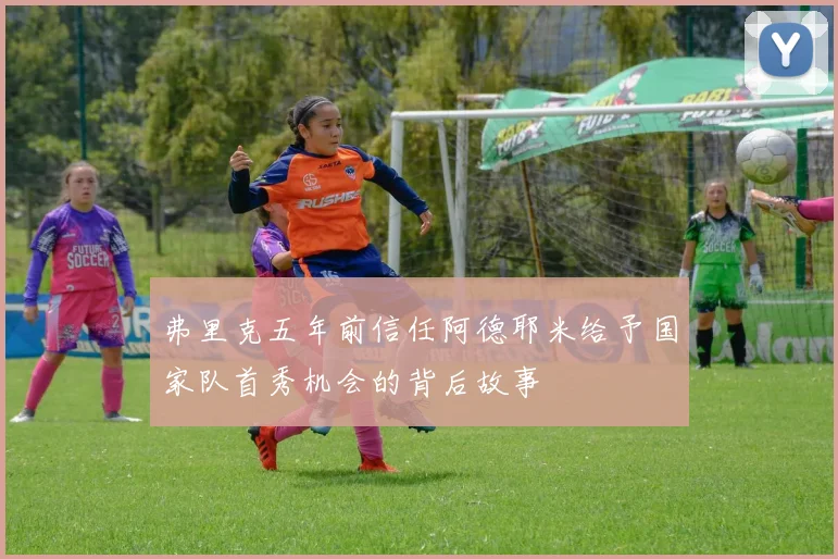 弗里克五年前信任阿德耶米给予国家队首秀机会的背后故事
