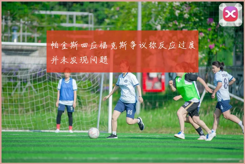 帕金斯回应福克斯争议称反应过度并未发现问题