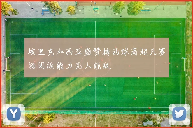 埃里克加西亚盛赞梅西球商超凡赛场阅读能力无人能敌