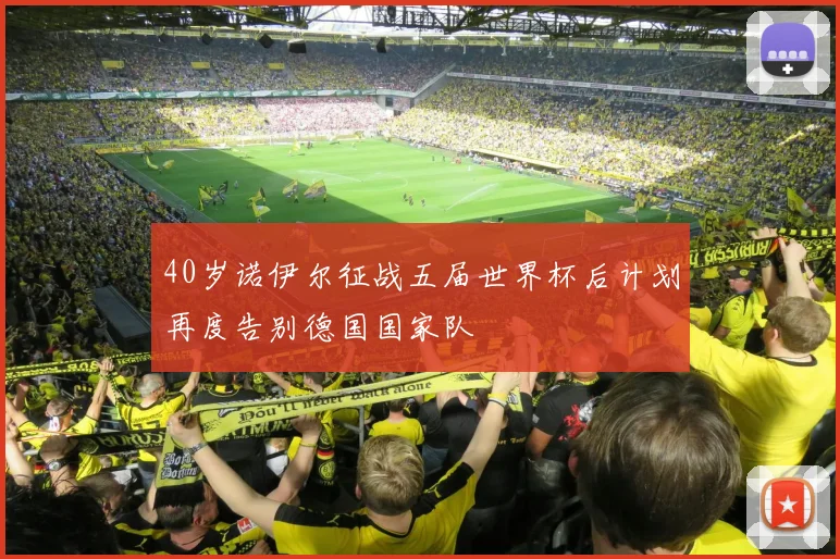 40岁诺伊尔征战五届世界杯后计划再度告别德国国家队