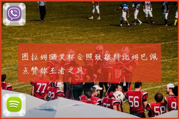 图拉姆晒奖杯合照致敬科比姆巴佩点赞称王者之风