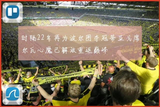 时隔22年再为波尔图夺冠蒂亚戈席尔瓦心魔已解放重返巅峰